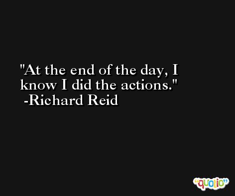 At the end of the day, I know I did the actions. -Richard Reid