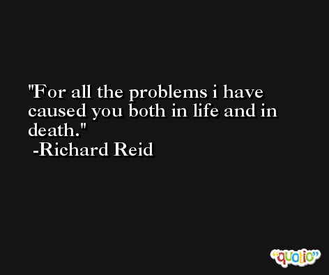 For all the problems i have caused you both in life and in death. -Richard Reid