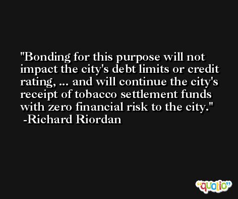 Bonding for this purpose will not impact the city's debt limits or credit rating, ... and will continue the city's receipt of tobacco settlement funds with zero financial risk to the city. -Richard Riordan
