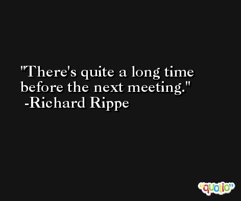 There's quite a long time before the next meeting. -Richard Rippe