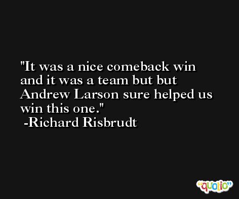 It was a nice comeback win and it was a team but but Andrew Larson sure helped us win this one. -Richard Risbrudt
