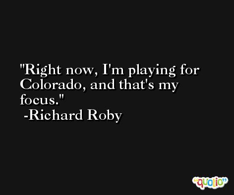 Right now, I'm playing for Colorado, and that's my focus. -Richard Roby