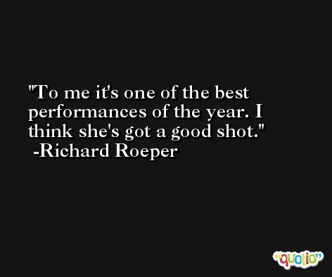 To me it's one of the best performances of the year. I think she's got a good shot. -Richard Roeper
