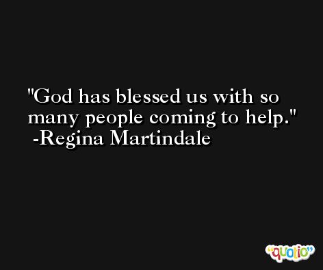 God has blessed us with so many people coming to help. -Regina Martindale