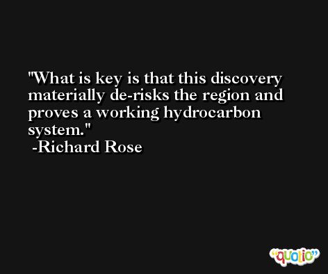What is key is that this discovery materially de-risks the region and proves a working hydrocarbon system. -Richard Rose