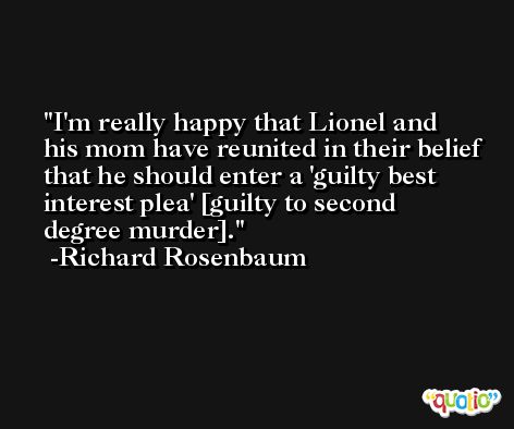 I'm really happy that Lionel and his mom have reunited in their belief that he should enter a 'guilty best interest plea' [guilty to second degree murder]. -Richard Rosenbaum