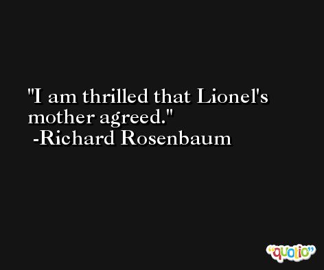I am thrilled that Lionel's mother agreed. -Richard Rosenbaum