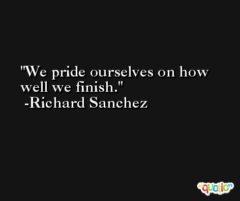 We pride ourselves on how well we finish. -Richard Sanchez