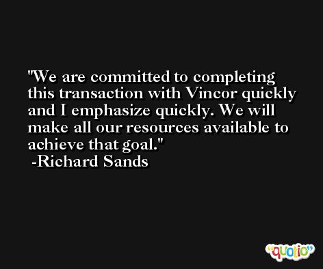 We are committed to completing this transaction with Vincor quickly and I emphasize quickly. We will make all our resources available to achieve that goal. -Richard Sands