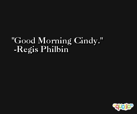 Good Morning Cindy. -Regis Philbin