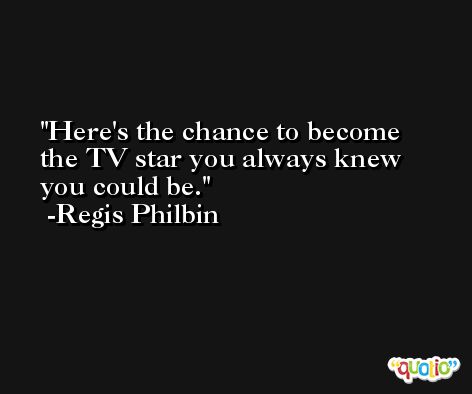 Here's the chance to become the TV star you always knew you could be. -Regis Philbin