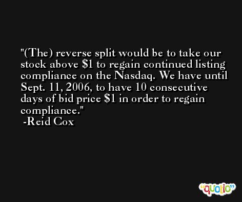 (The) reverse split would be to take our stock above $1 to regain continued listing compliance on the Nasdaq. We have until Sept. 11, 2006, to have 10 consecutive days of bid price $1 in order to regain compliance. -Reid Cox