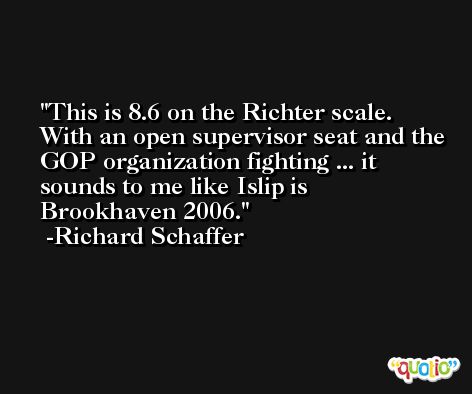 This is 8.6 on the Richter scale. With an open supervisor seat and the GOP organization fighting ... it sounds to me like Islip is Brookhaven 2006. -Richard Schaffer