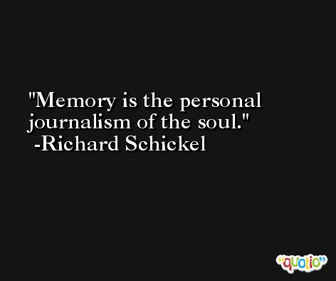 Memory is the personal journalism of the soul. -Richard Schickel