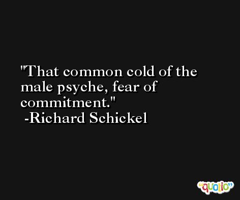 That common cold of the male psyche, fear of commitment. -Richard Schickel