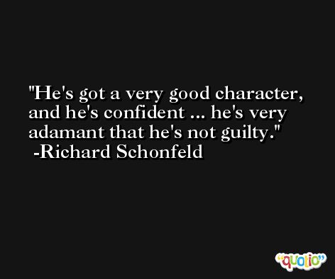 He's got a very good character, and he's confident ... he's very adamant that he's not guilty. -Richard Schonfeld