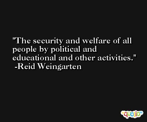 The security and welfare of all people by political and educational and other activities. -Reid Weingarten