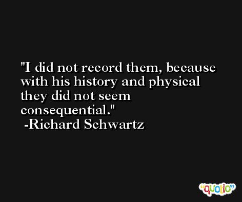I did not record them, because with his history and physical they did not seem consequential. -Richard Schwartz
