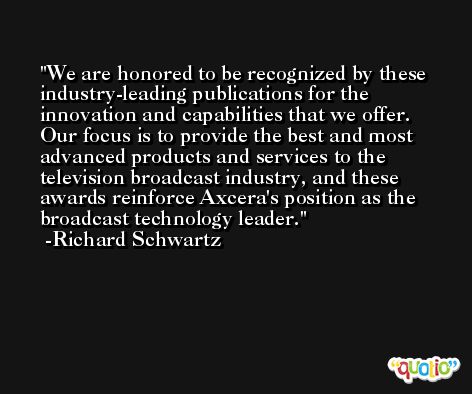 We are honored to be recognized by these industry-leading publications for the innovation and capabilities that we offer. Our focus is to provide the best and most advanced products and services to the television broadcast industry, and these awards reinforce Axcera's position as the broadcast technology leader. -Richard Schwartz