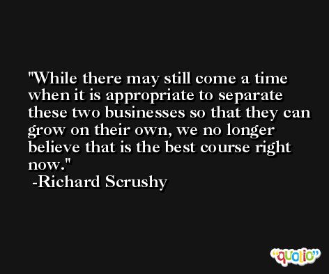 While there may still come a time when it is appropriate to separate these two businesses so that they can grow on their own, we no longer believe that is the best course right now. -Richard Scrushy