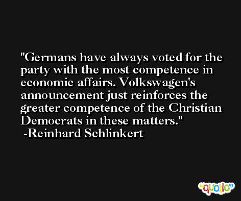 Germans have always voted for the party with the most competence in economic affairs. Volkswagen's announcement just reinforces the greater competence of the Christian Democrats in these matters. -Reinhard Schlinkert