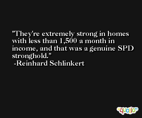 They're extremely strong in homes with less than 1,500 a month in income, and that was a genuine SPD stronghold. -Reinhard Schlinkert