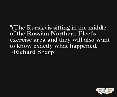 (The Kursk) is sitting in the middle of the Russian Northern Fleet's exercise area and they will also want to know exactly what happened. -Richard Sharp