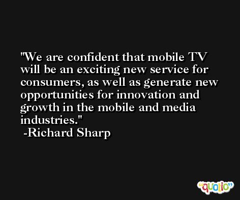 We are confident that mobile TV will be an exciting new service for consumers, as well as generate new opportunities for innovation and growth in the mobile and media industries. -Richard Sharp
