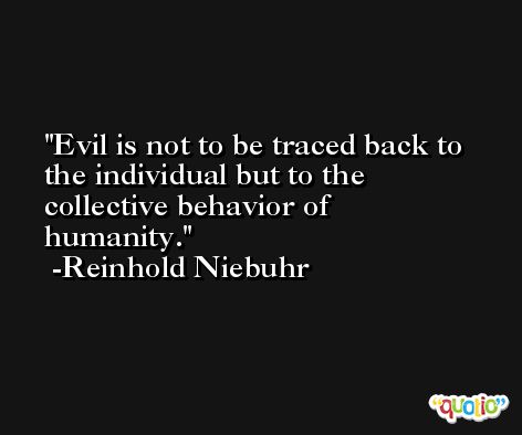 Evil is not to be traced back to the individual but to the collective behavior of humanity. -Reinhold Niebuhr
