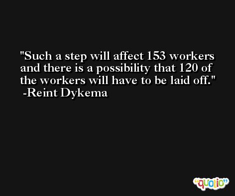 Such a step will affect 153 workers and there is a possibility that 120 of the workers will have to be laid off. -Reint Dykema