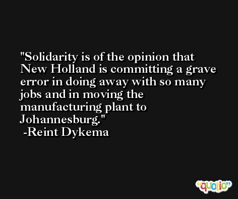 Solidarity is of the opinion that New Holland is committing a grave error in doing away with so many jobs and in moving the manufacturing plant to Johannesburg. -Reint Dykema