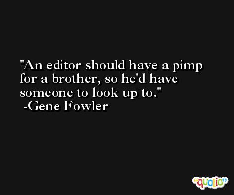 An editor should have a pimp for a brother, so he'd have someone to look up to. -Gene Fowler