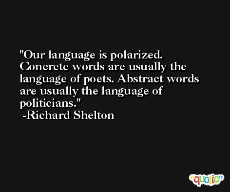 Our language is polarized. Concrete words are usually the language of poets. Abstract words are usually the language of politicians. -Richard Shelton