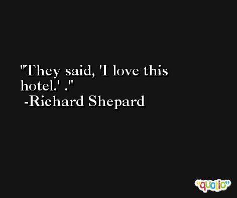 They said, 'I love this hotel.' . -Richard Shepard