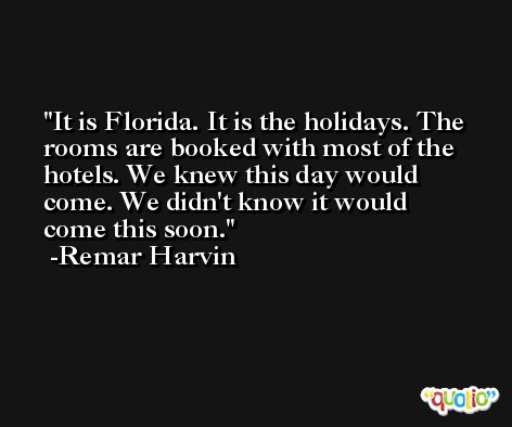 It is Florida. It is the holidays. The rooms are booked with most of the hotels. We knew this day would come. We didn't know it would come this soon. -Remar Harvin