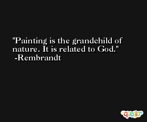 Painting is the grandchild of nature. It is related to God. -Rembrandt
