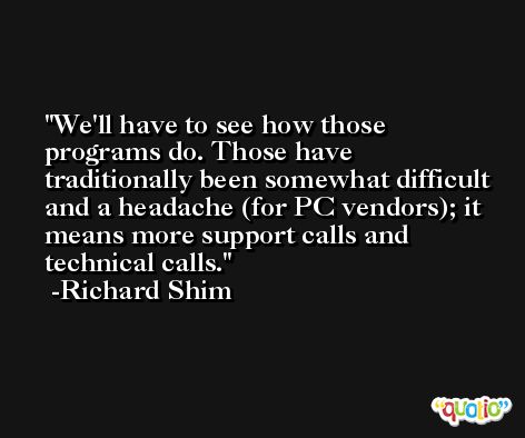 We'll have to see how those programs do. Those have traditionally been somewhat difficult and a headache (for PC vendors); it means more support calls and technical calls. -Richard Shim