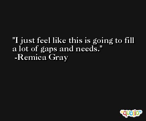 I just feel like this is going to fill a lot of gaps and needs. -Remica Gray
