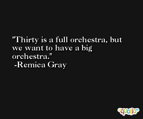Thirty is a full orchestra, but we want to have a big orchestra. -Remica Gray