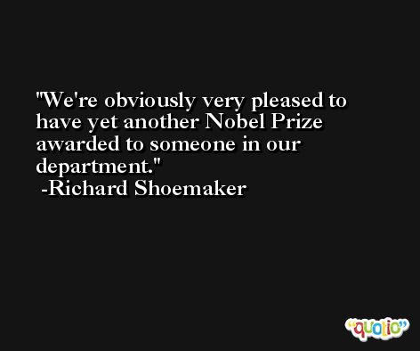 We're obviously very pleased to have yet another Nobel Prize awarded to someone in our department. -Richard Shoemaker