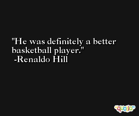 He was definitely a better basketball player. -Renaldo Hill