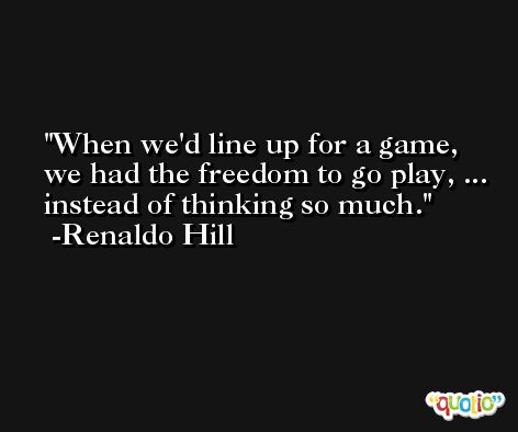 When we'd line up for a game, we had the freedom to go play, ... instead of thinking so much. -Renaldo Hill