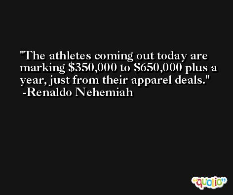 The athletes coming out today are marking $350,000 to $650,000 plus a year, just from their apparel deals. -Renaldo Nehemiah