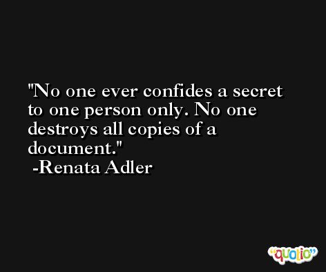 No one ever confides a secret to one person only. No one destroys all copies of a document. -Renata Adler
