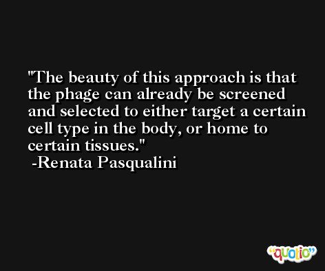 The beauty of this approach is that the phage can already be screened and selected to either target a certain cell type in the body, or home to certain tissues. -Renata Pasqualini