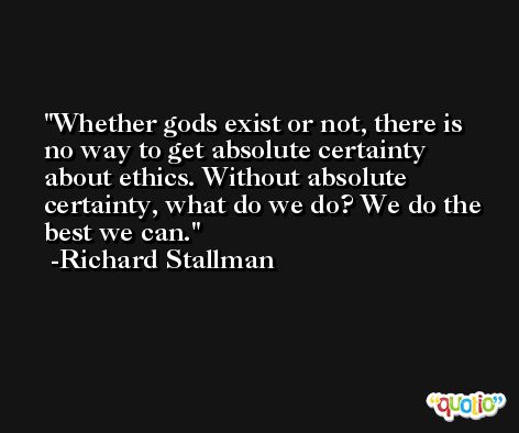 Whether gods exist or not, there is no way to get absolute certainty about ethics. Without absolute certainty, what do we do? We do the best we can. -Richard Stallman