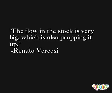 The flow in the stock is very big, which is also propping it up. -Renato Vercesi