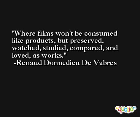 Where films won't be consumed like products, but preserved, watched, studied, compared, and loved, as works. -Renaud Donnedieu De Vabres