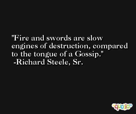 Fire and swords are slow engines of destruction, compared to the tongue of a Gossip. -Richard Steele, Sr.