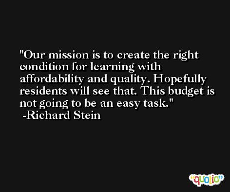 Our mission is to create the right condition for learning with affordability and quality. Hopefully residents will see that. This budget is not going to be an easy task. -Richard Stein